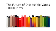 The Future of Disposable Vapes 10000 Puffs | Heat Vapes