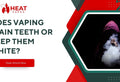 Does Vaping Stain Teeth or Keep Them White?